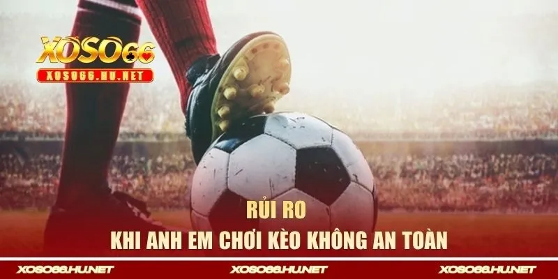 Rủi ro khi anh em chơi kèo không an toàn